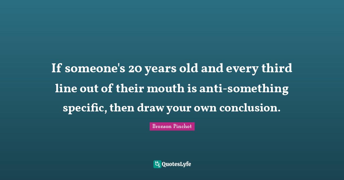 If someone's 20 years old and every third line out of their mouth is anti-something specific, then draw your own conclusion.