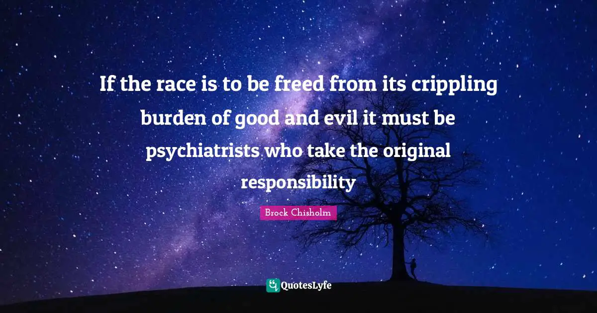 If the race is to be freed from its crippling burden of good and evil it must be psychiatrists who take the original responsibility