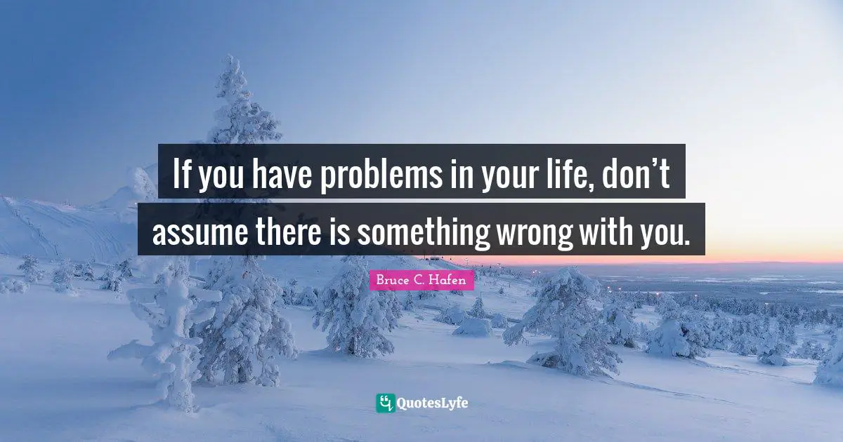 If you have problems in your life, don’t assume there is something wrong with you.