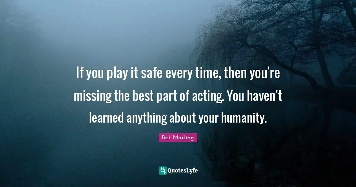 If you play it safe every time, then you're missing the best part of acting. You haven't learned anything about your humanity.