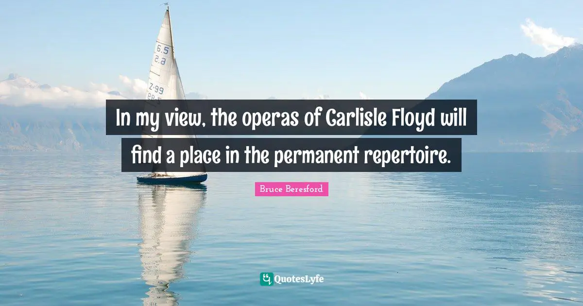 In my view, the operas of Carlisle Floyd will find a place in the permanent repertoire.