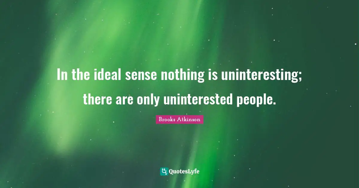 Brooks Atkinson Quotes: "In the ideal sense nothing is uninteresting; there are only uninterested people."