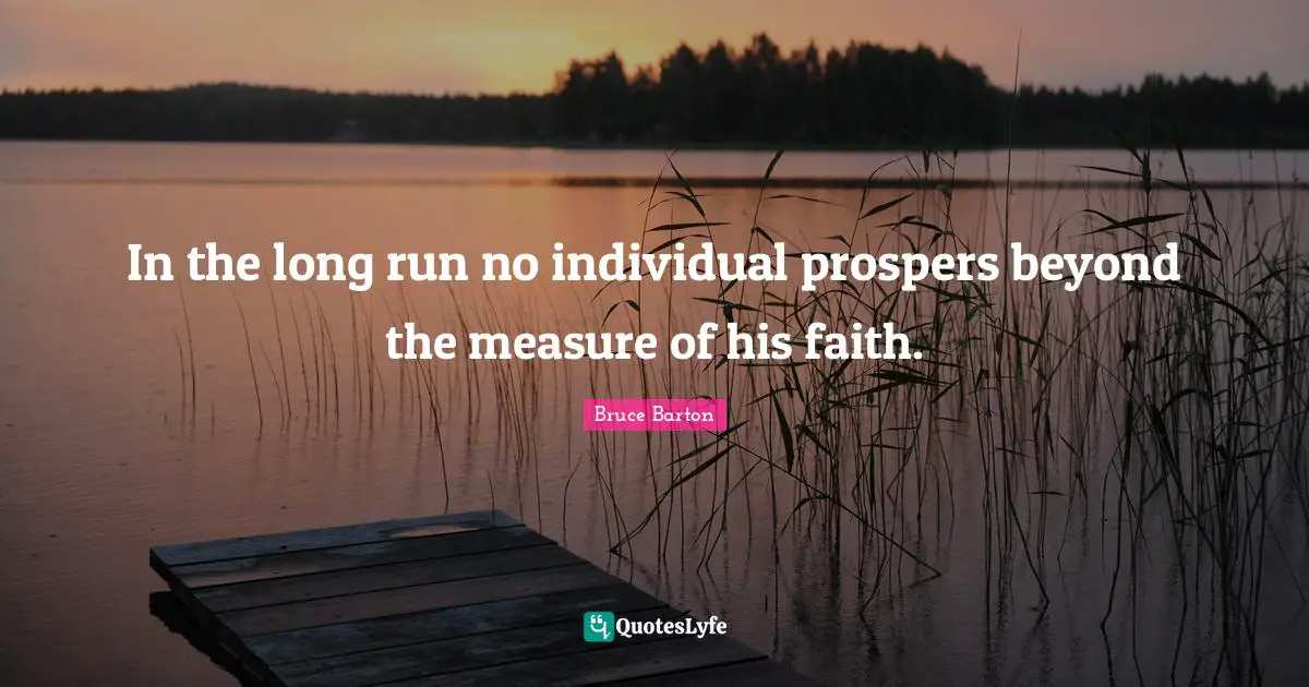 Bruce Barton Quotes: "In the long run no individual prospers beyond the measure of his faith."