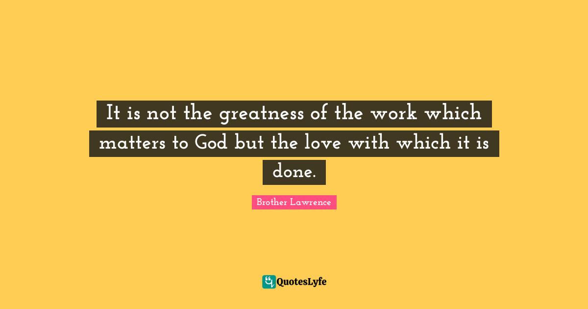 Brother Lawrence Quotes: "It is not the greatness of the work which matters to God but the love with which it is done."