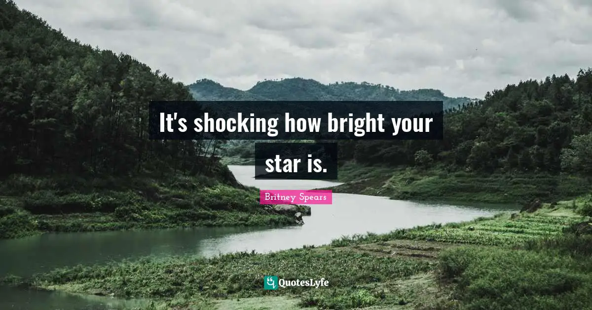 It's shocking how bright your star is.