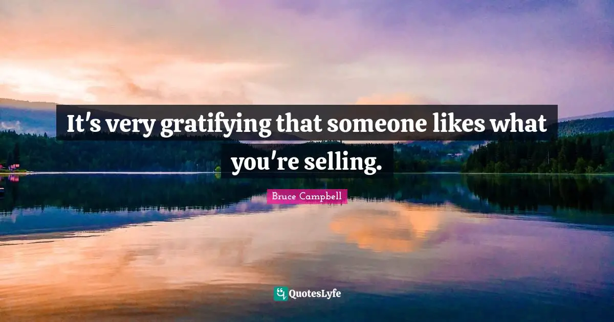 It's very gratifying that someone likes what you're selling.