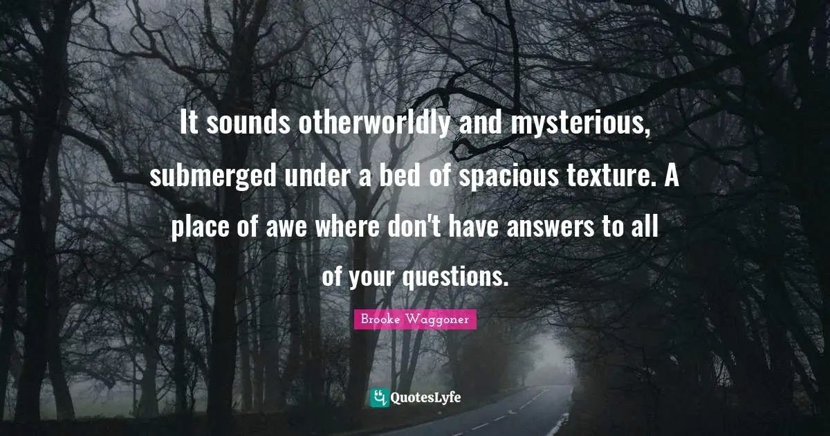 It sounds otherworldly and mysterious, submerged under a bed of spacious texture. A place of awe where don't have answers to all of your questions.