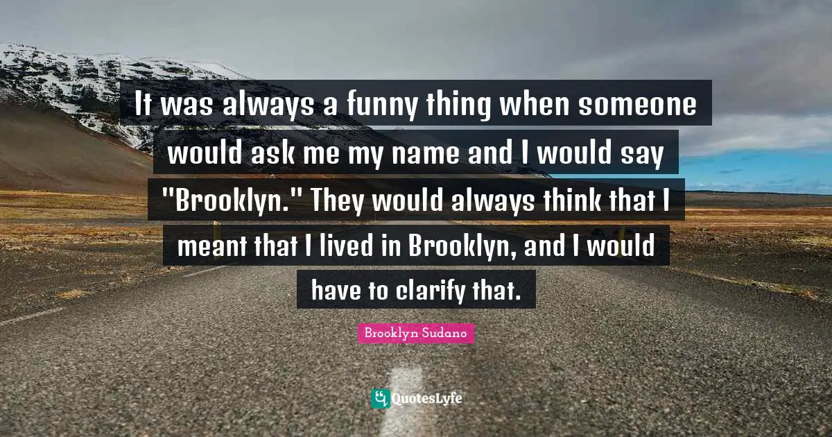 It was always a funny thing when someone would ask me my name and I would say "Brooklyn." They would always think that I meant that I lived in Brooklyn, and I would have to clarify that.
