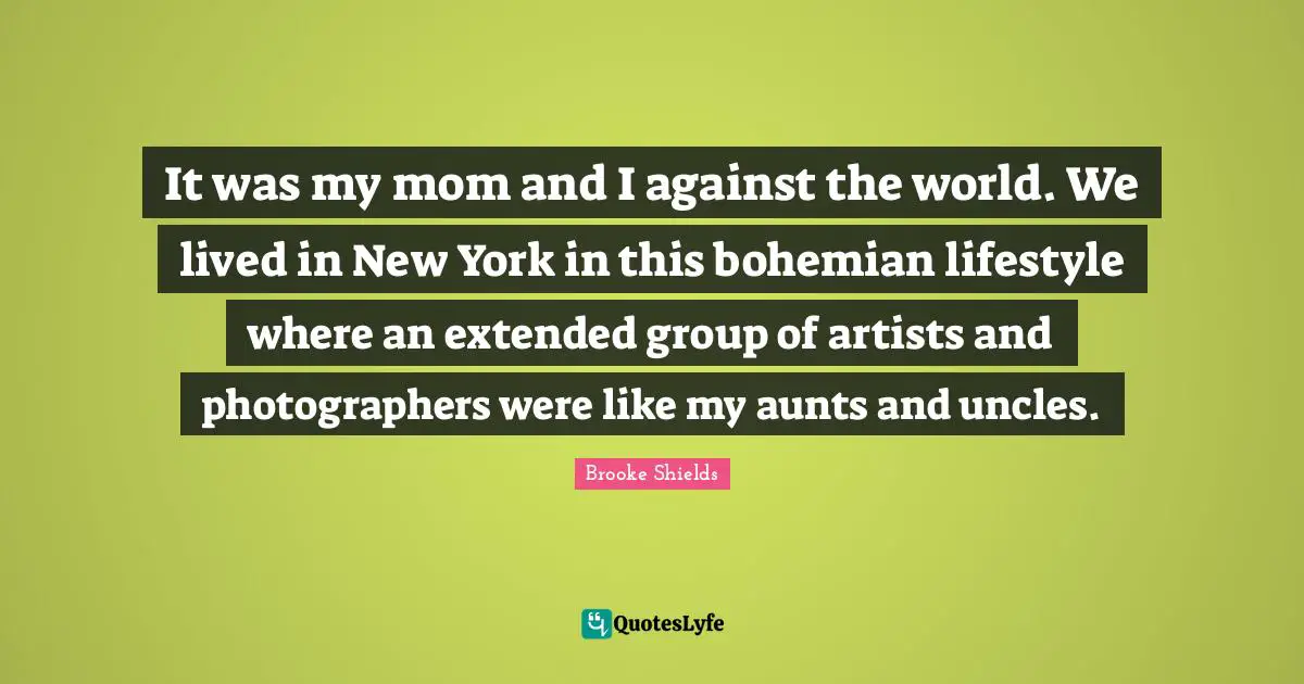 Mom Quotes: "It was my mom and I against the world. We lived in New York in this bohemian lifestyle where an extended group of artists and photographers were like my aunts and uncles."