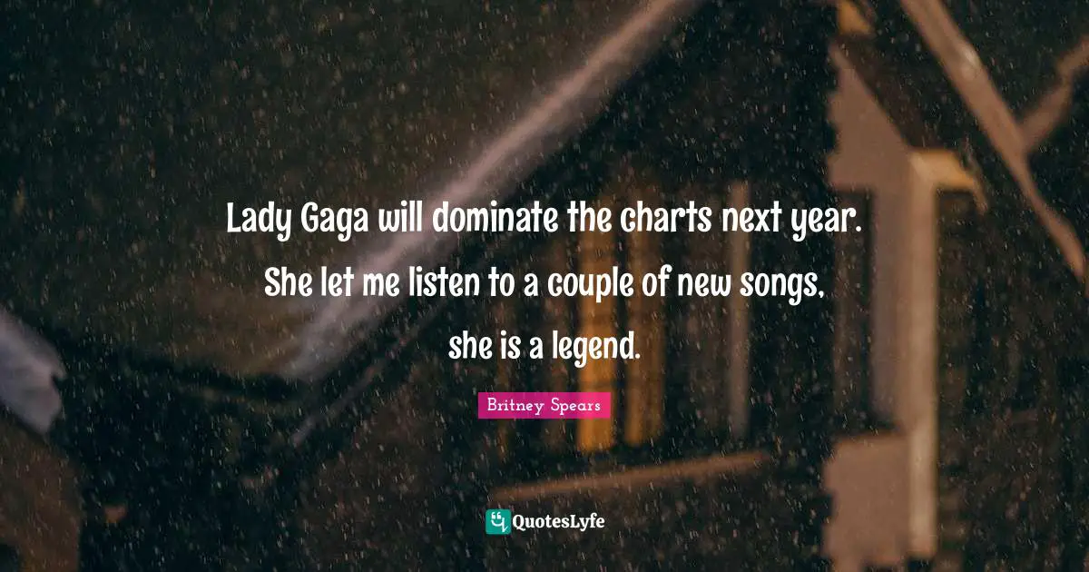 Lady Gaga will dominate the charts next year. She let me listen to a couple of new songs, she is a legend.