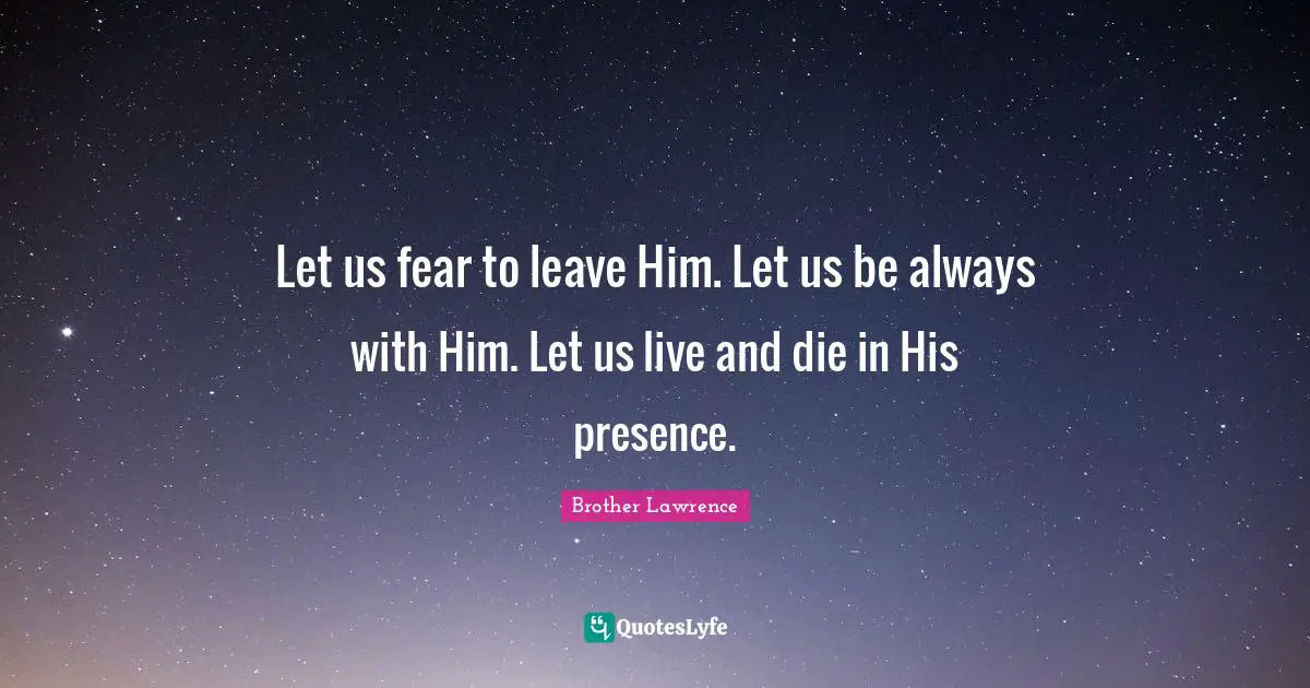 Brother Lawrence Quotes: "Let us fear to leave Him. Let us be always with Him. Let us live and die in His presence."