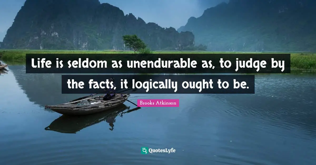 Brooks Atkinson Quotes: "Life is seldom as unendurable as, to judge by the facts, it logically ought to be."