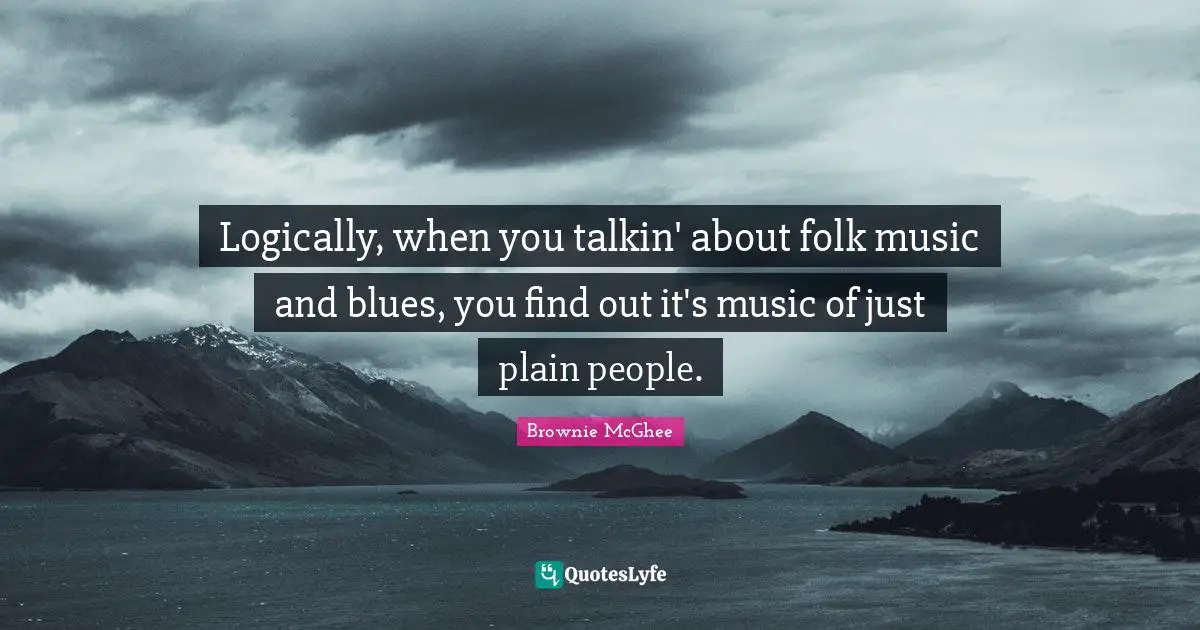 Folk Music Quotes: "Logically, when you talkin' about folk music and blues, you find out it's music of just plain people."