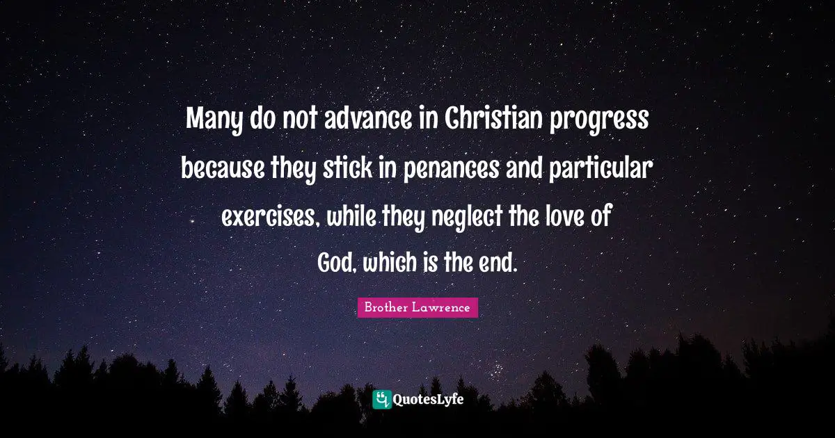 Brother Lawrence Quotes: "Many do not advance in Christian progress because they stick in penances and particular exercises, while they neglect the love of God, which is the end."