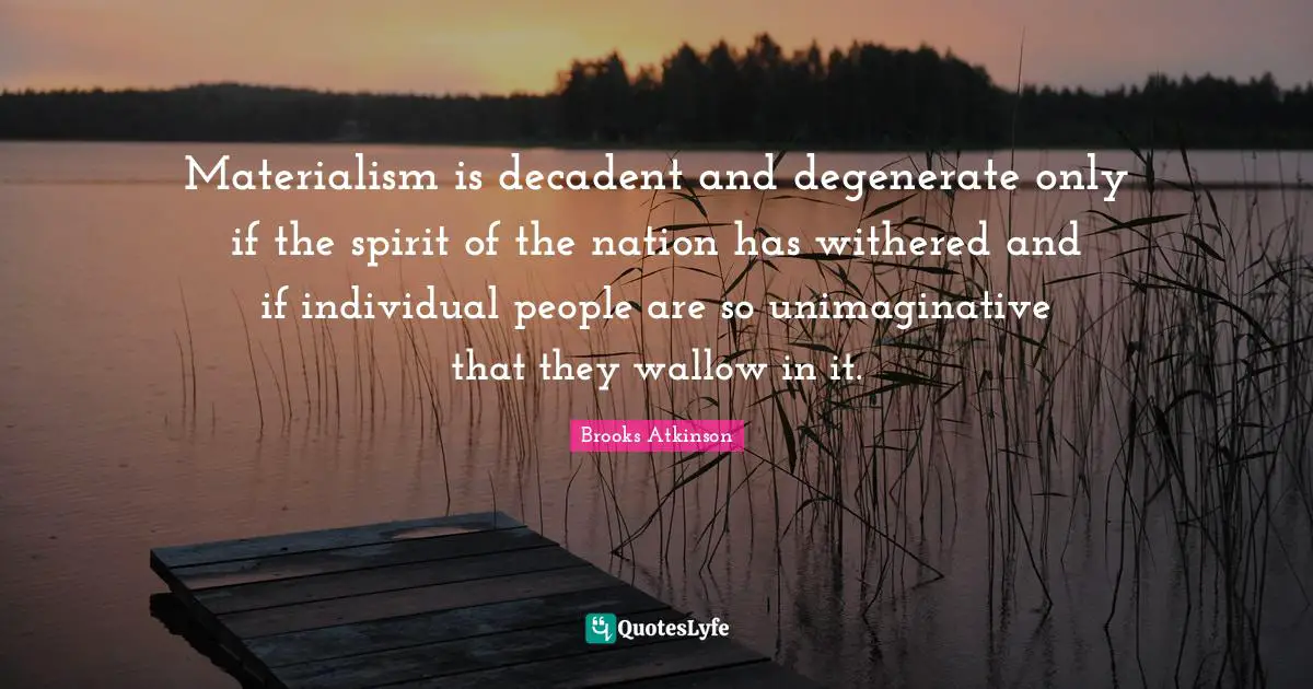 Brooks Atkinson Quotes: "Materialism is decadent and degenerate only if the spirit of the nation has withered and if individual people are so unimaginative that they wallow in it."