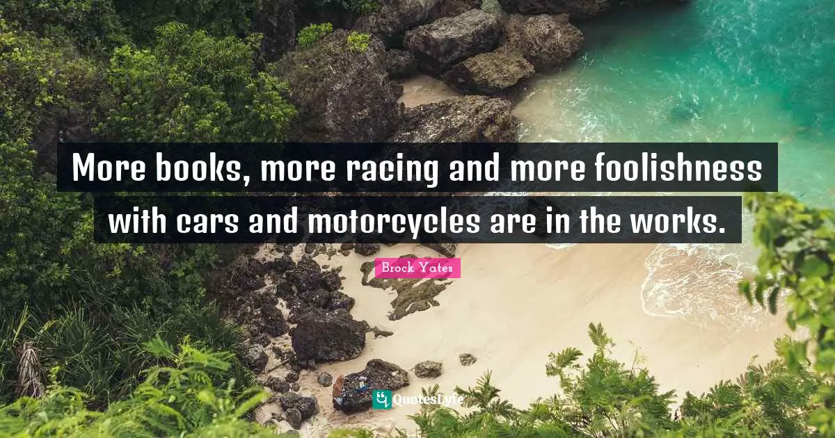 Brock Yates Quotes: "More books, more racing and more foolishness with cars and motorcycles are in the works."