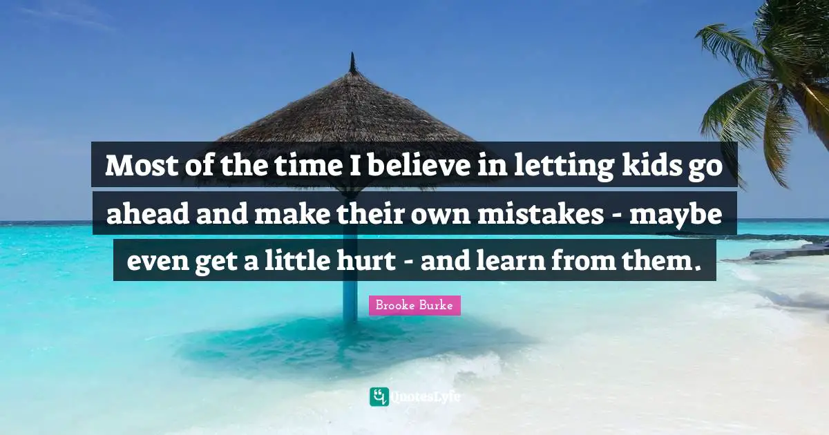 Most of the time I believe in letting kids go ahead and make their own mistakes - maybe even get a little hurt - and learn from them.