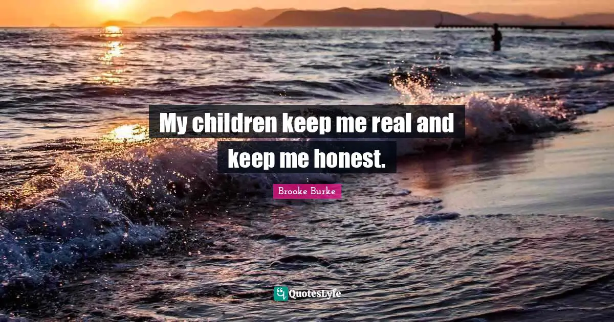 My children keep me real and keep me honest.