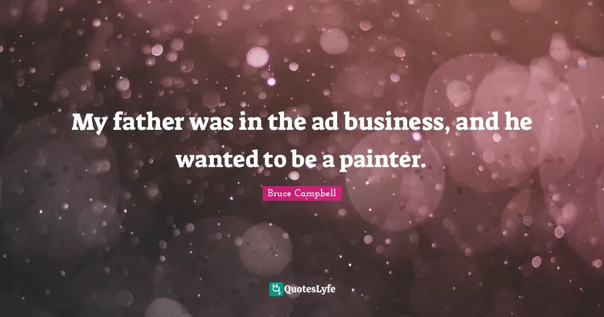 My father was in the ad business, and he wanted to be a painter.