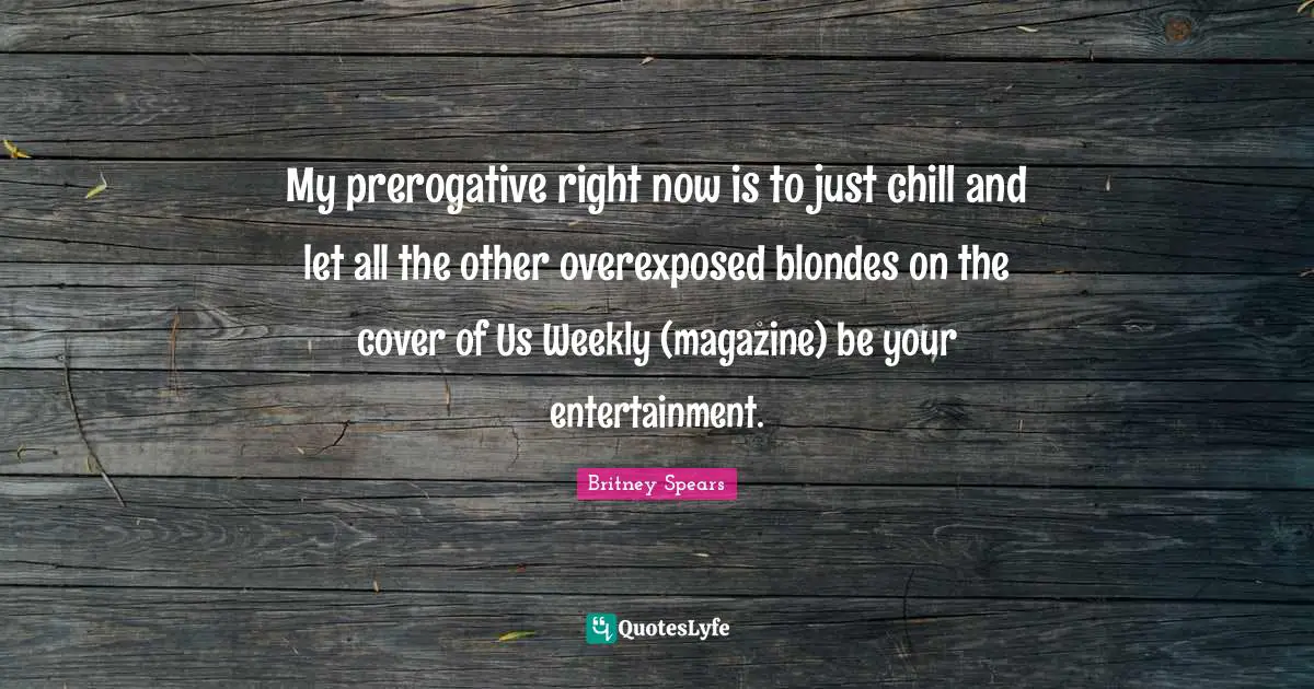Britney Spears Quotes: "My prerogative right now is to just chill and let all the other overexposed blondes on the cover of Us Weekly (magazine) be your entertainment."