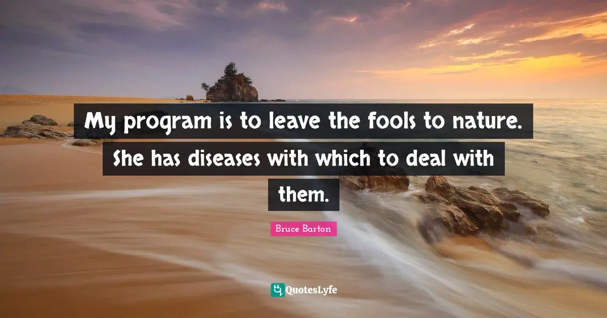 Bruce Barton Quotes: "My program is to leave the fools to nature. She has diseases with which to deal with them."