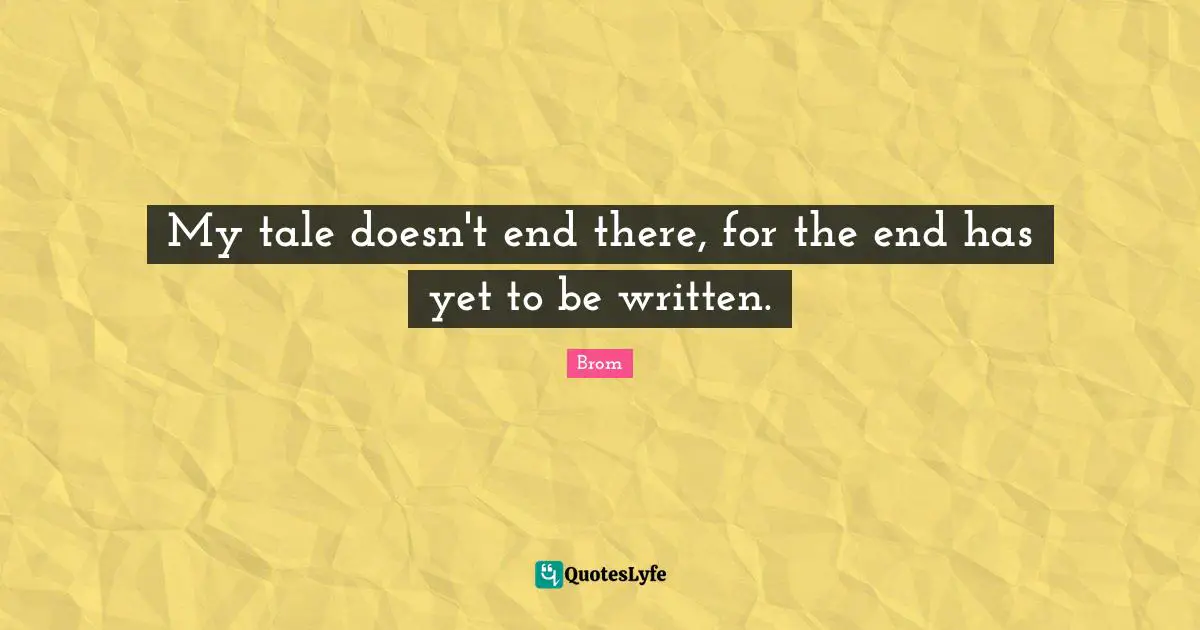 My tale doesn't end there, for the end has yet to be written.