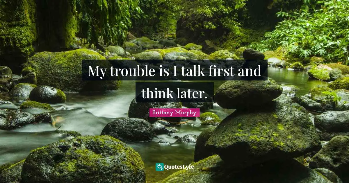 My trouble is I talk first and think later.