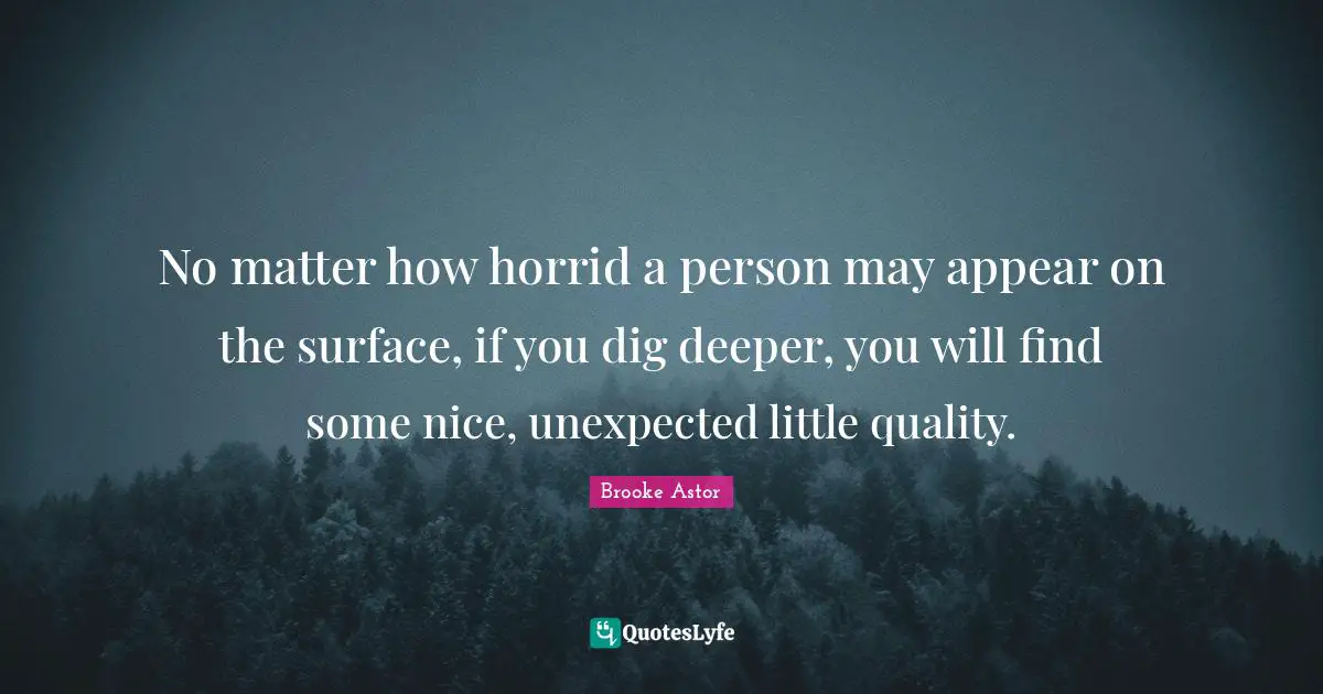No matter how horrid a person may appear on the surface, if you dig deeper, you will find some nice, unexpected little quality.