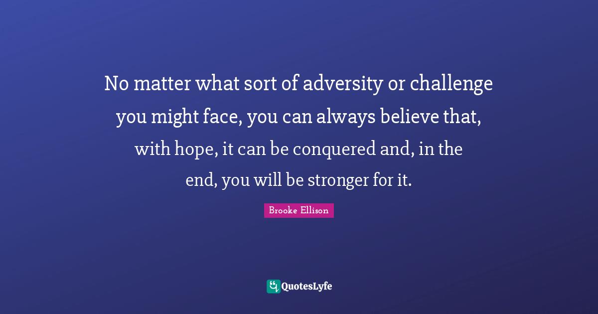 Always Believe Quotes: "No matter what sort of adversity or challenge you might face, you can always believe that, with hope, it can be conquered and, in the end, you will be stronger for it."