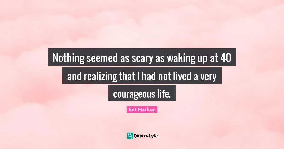 Nothing seemed as scary as waking up at 40 and realizing that I had not lived a very courageous life.