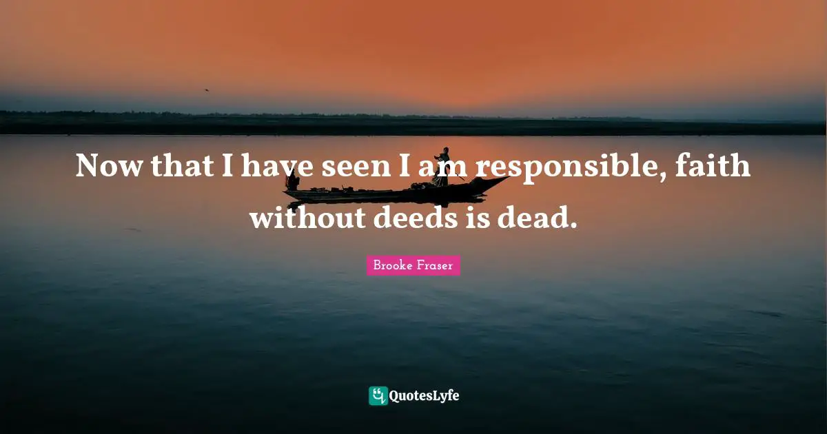 Now that I have seen I am responsible, faith without deeds is dead.