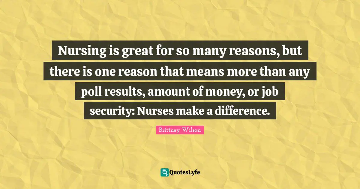 Nursing Quotes: "Nursing is great for so many reasons, but there is one reason that means more than any poll results, amount of money, or job security: Nurses make a difference."