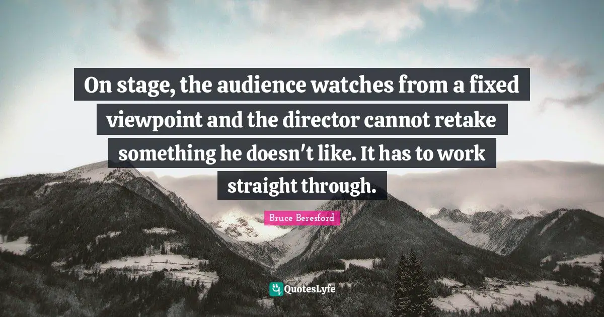 On stage, the audience watches from a fixed viewpoint and the director cannot retake something he doesn't like. It has to work straight through.