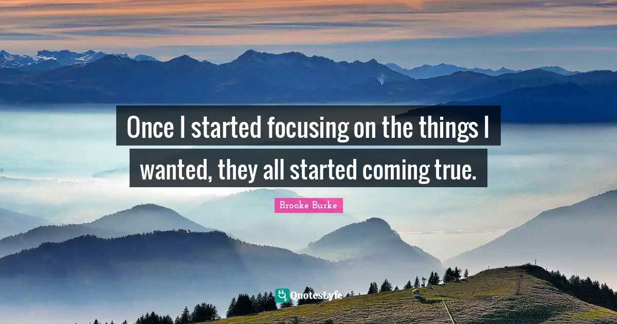 Once I started focusing on the things I wanted, they all started coming true.