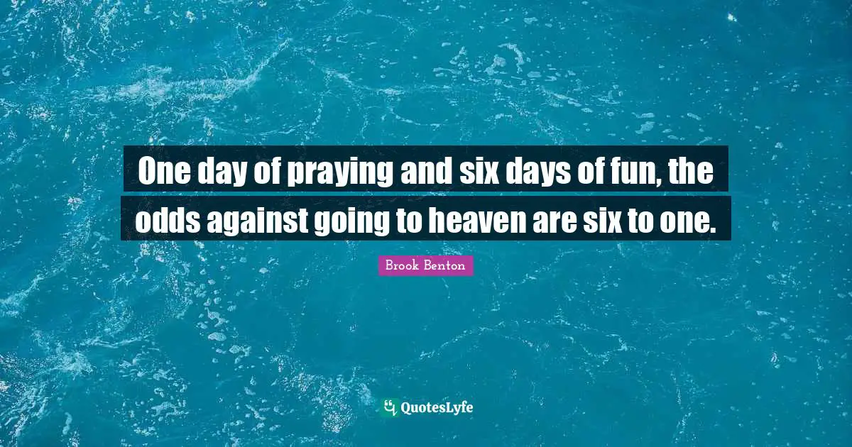 One day of praying and six days of fun, the odds against going to heaven are six to one.