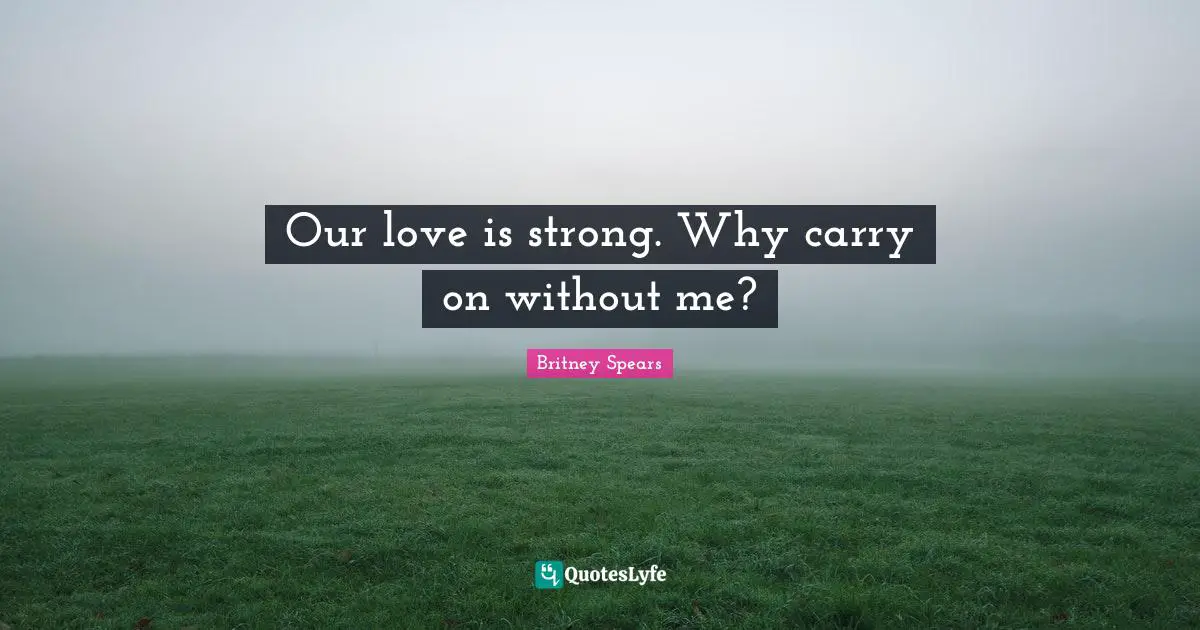 Our love is strong. Why carry on without me?