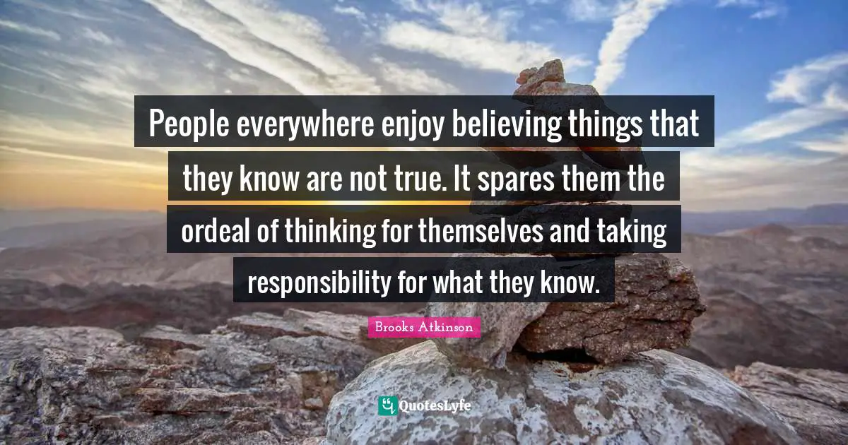Brooks Atkinson Quotes: "People everywhere enjoy believing things that they know are not true. It spares them the ordeal of thinking for themselves and taking responsibility for what they know."