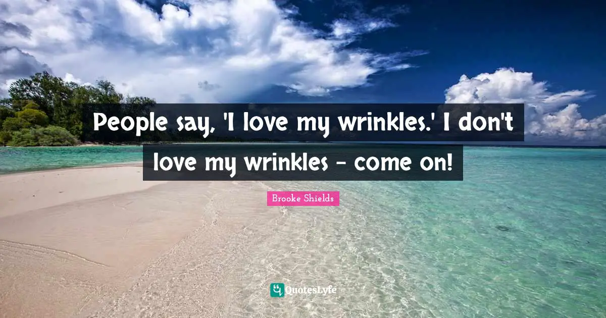 People say, 'I love my wrinkles.' I don't love my wrinkles - come on!
