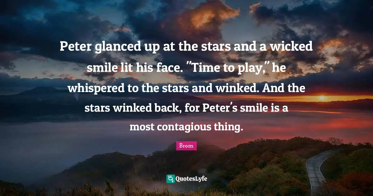 Peter glanced up at the stars and a wicked smile lit his face. "Time to play," he whispered to the stars and winked. And the stars winked back, for Peter's smile is a most contagious thing.