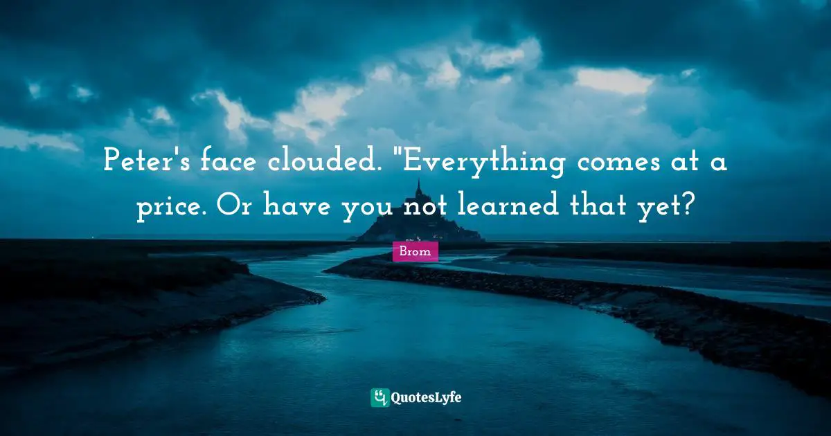Peter's face clouded. "Everything comes at a price. Or have you not learned that yet?
