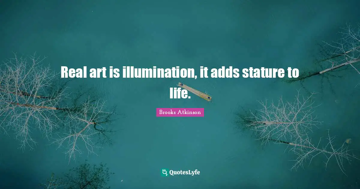 Brooks Atkinson Quotes: "Real art is illumination, it adds stature to life."
