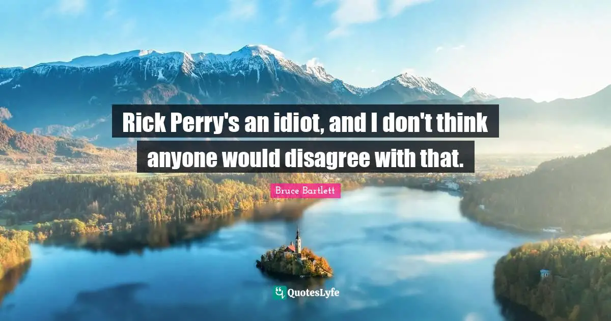 Rick Perry's an idiot, and I don't think anyone would disagree with that.