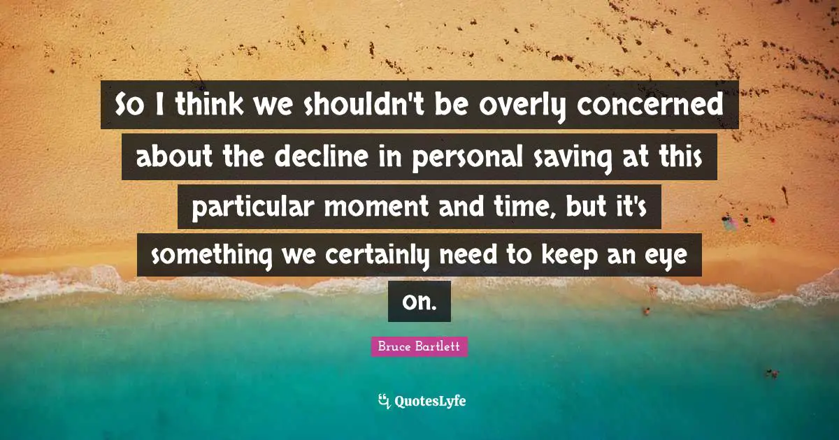 So I think we shouldn't be overly concerned about the decline in personal saving at this particular moment and time, but it's something we certainly need to keep an eye on.
