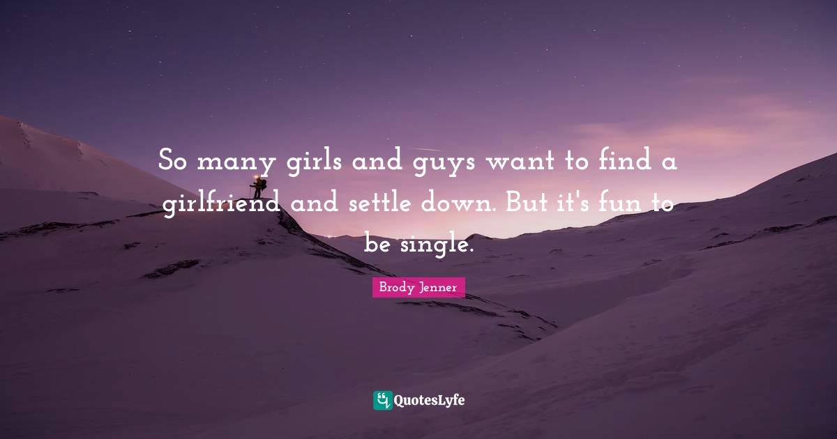 So many girls and guys want to find a girlfriend and settle down. But it's fun to be single.