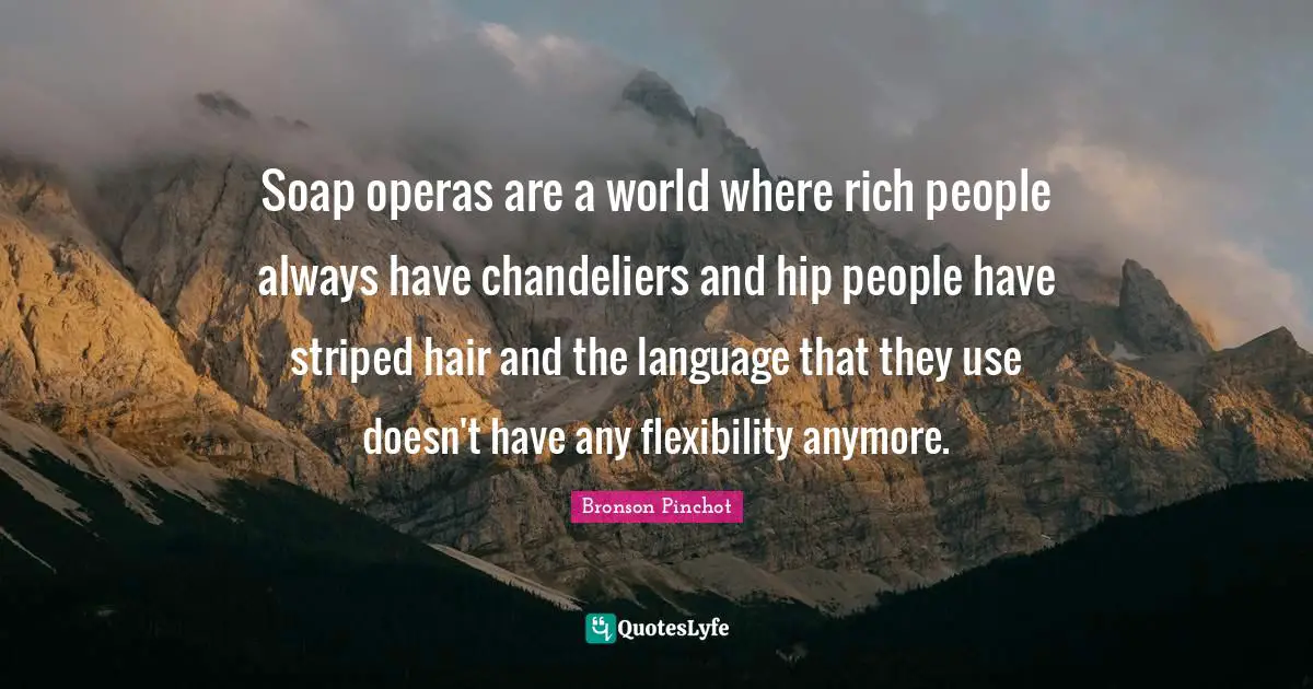 Soap operas are a world where rich people always have chandeliers and hip people have striped hair and the language that they use doesn't have any flexibility anymore.