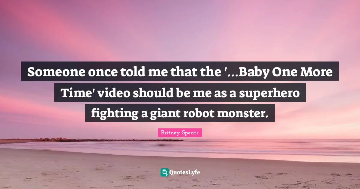 Someone once told me that the '…Baby One More Time' video should be me as a superhero fighting a giant robot monster.