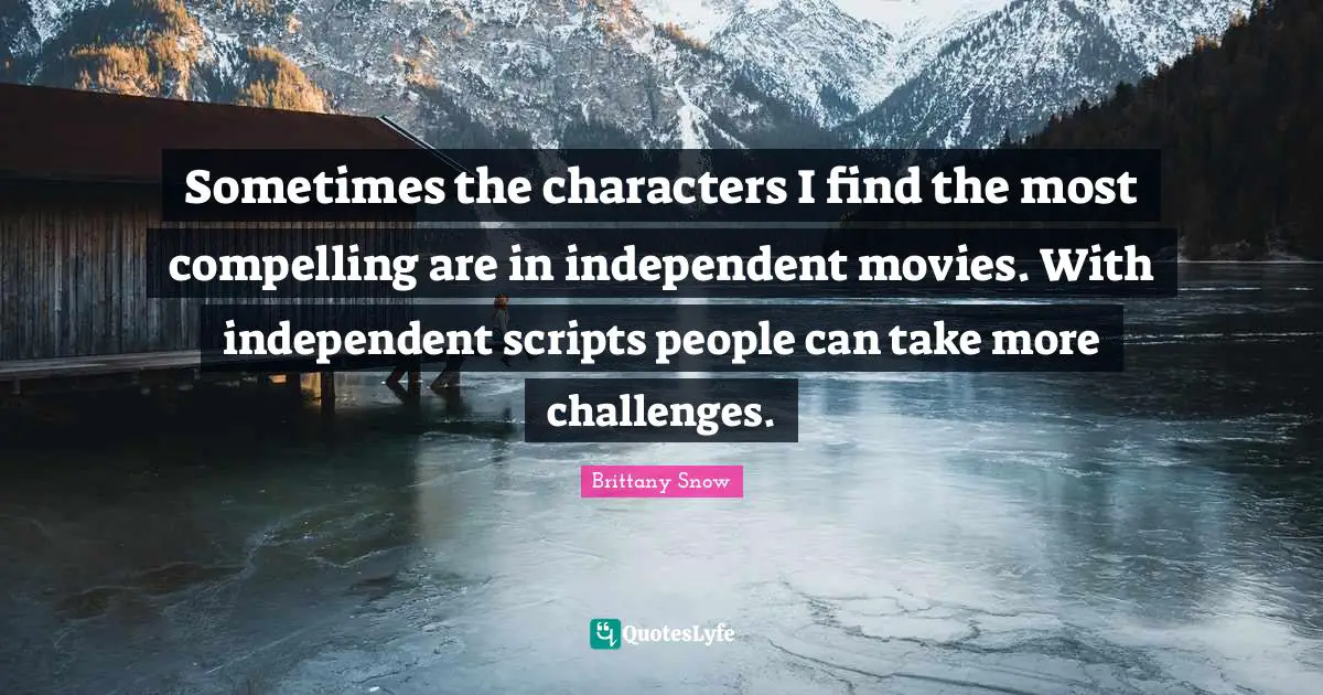 Sometimes the characters I find the most compelling are in independent movies. With independent scripts people can take more challenges.