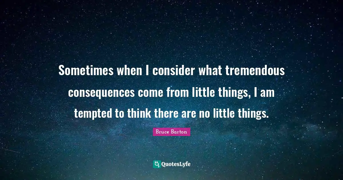Bruce Barton Quotes: "Sometimes when I consider what tremendous consequences come from little things, I am tempted to think there are no little things."