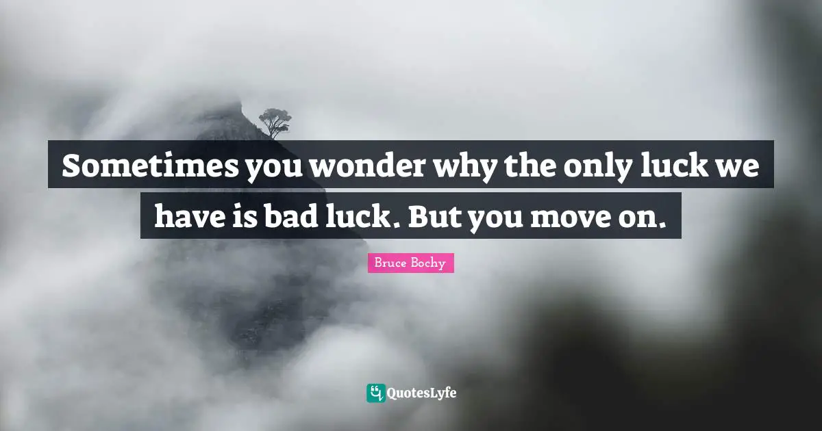 Sometimes you wonder why the only luck we have is bad luck. But you move on.
