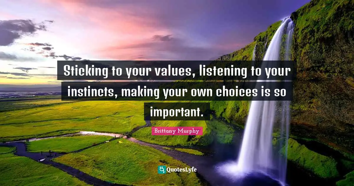 Sticking to your values, listening to your instincts, making your own choices is so important.